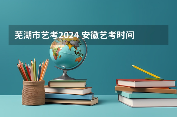 芜湖市艺考2024 安徽艺考时间