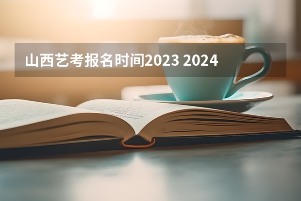 山西艺考报名时间2023 2024年艺考的时间安排是怎样的？