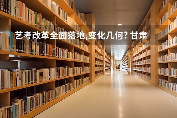 艺考改革全面落地,变化几何? 甘肃省2024年新高考政策