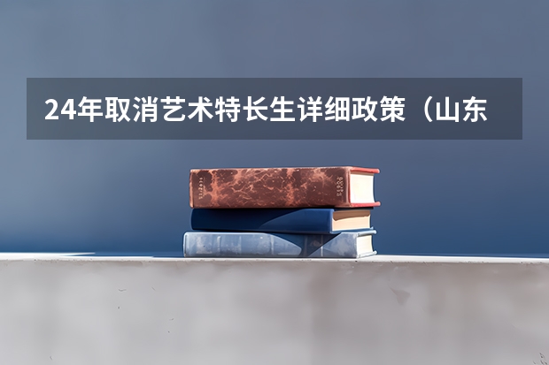 24年取消艺术特长生详细政策（山东艺考时间2024年具体时间表）