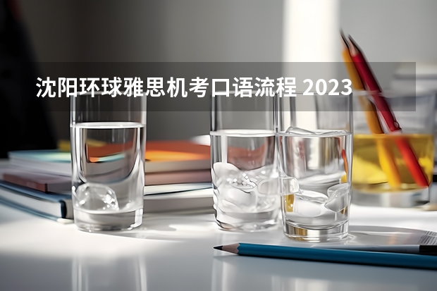 沈阳环球雅思机考口语流程 2023年雅思口语的考试流程解析