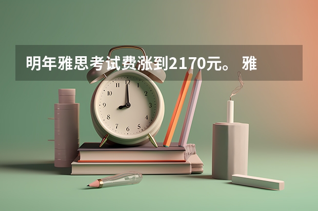 明年雅思考试费涨到2170元。 雅思考试时间多长是几个小时