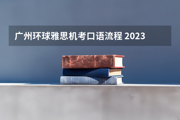 广州环球雅思机考口语流程 2023年雅思口语的考试流程解析