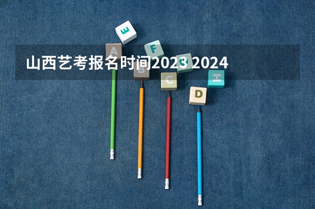 山西艺考报名时间2023 2024取消艺考生高考政策