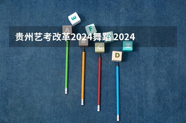 贵州艺考改革2024舞蹈 2024年舞蹈艺考新政策