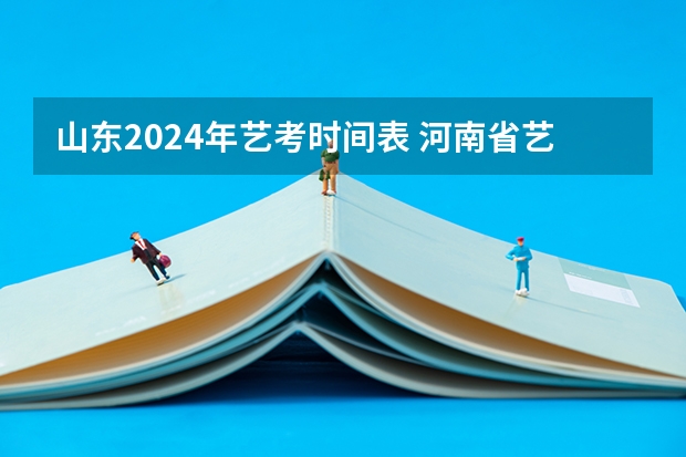 山东2024年艺考时间表 河南省艺术考试时间2024