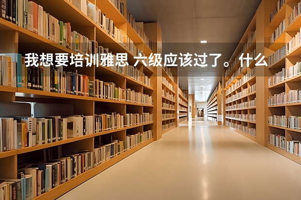 我想要培训雅思 六级应该过了。什么样子的培训机构比较适合我呢？