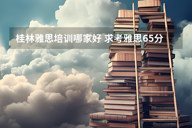 桂林雅思培训哪家好 求考雅思6.5分方法。5个月的时间。目前四级380左右。求高人指点，详细步骤。不胜感激。