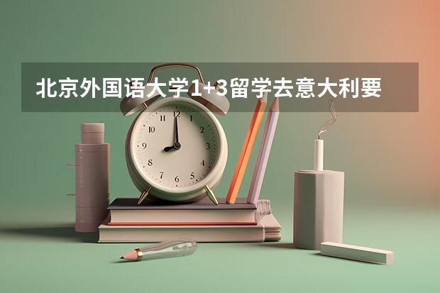 北京外国语大学1+3留学去意大利要什么条件呢？