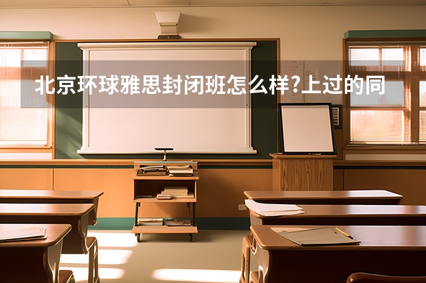 北京环球雅思封闭班怎么样?上过的同学客观说一下