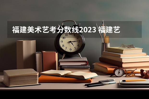 福建美术艺考分数线2023 福建艺术专业统考考试说明 2024年起实行