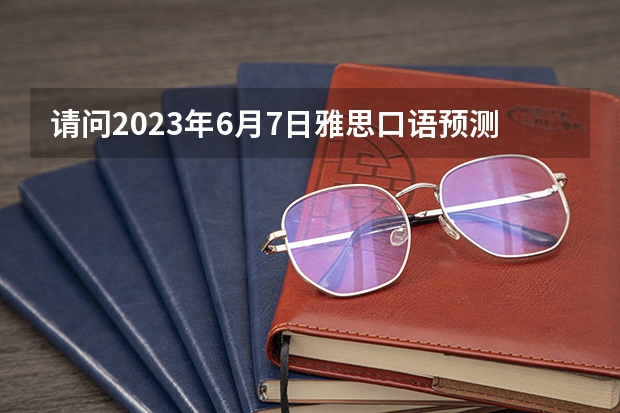 请问2023年6月7日雅思口语预测（2023年雅思口语4月10日考试预测情况）