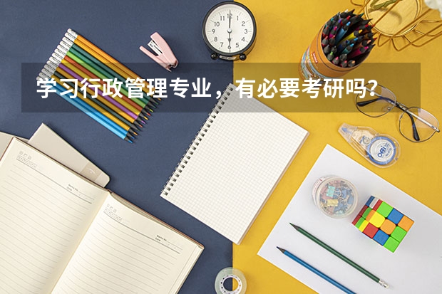 学习行政管理专业，有必要考研吗？