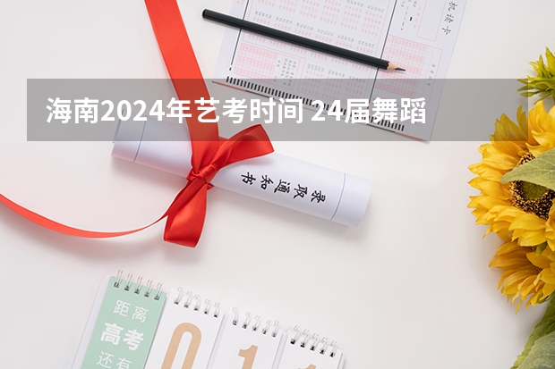 海南2024年艺考时间 24届舞蹈艺考时间