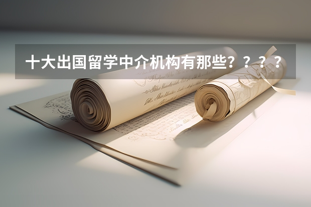 十大出国留学中介机构有那些？？？？（英国留学中介公司排名）