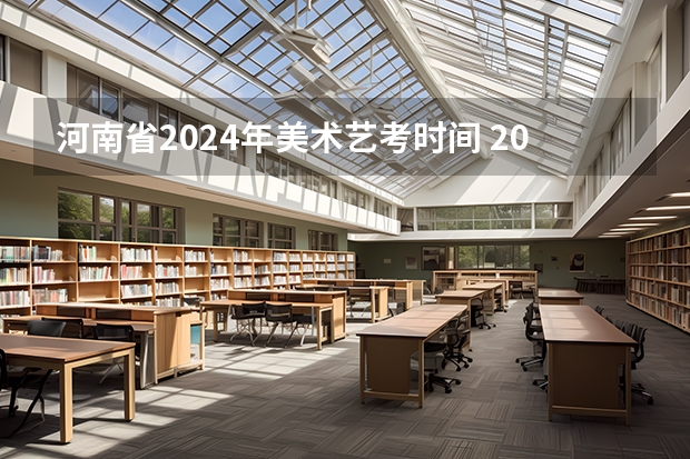 河南省2024年美术艺考时间 2024河南艺术考试时间