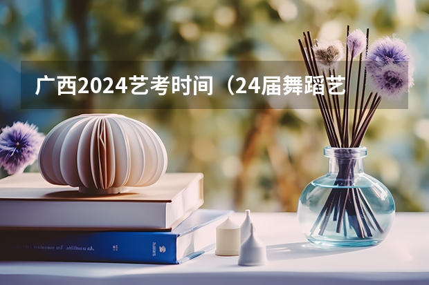 广西2024艺考时间（24届舞蹈艺考时间）