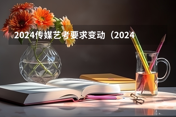 2024传媒艺考要求变动（2024年艺考美术文化分数线）