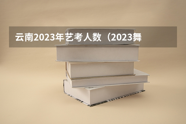 云南2023年艺考人数（2023舞蹈艺考一本分数线）