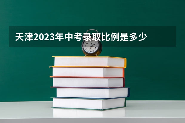 天津2023年中考录取比例是多少