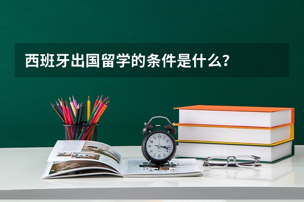 西班牙出国留学的条件是什么？