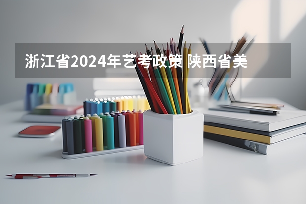 浙江省2024年艺考政策 陕西省美术联考时间2024