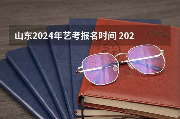 山东2024年艺考报名时间 2024山东高考报名时间