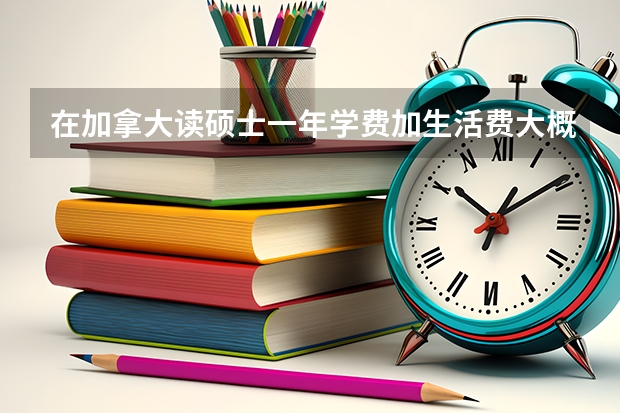 在加拿大读硕士一年学费加生活费大概要多少钱？