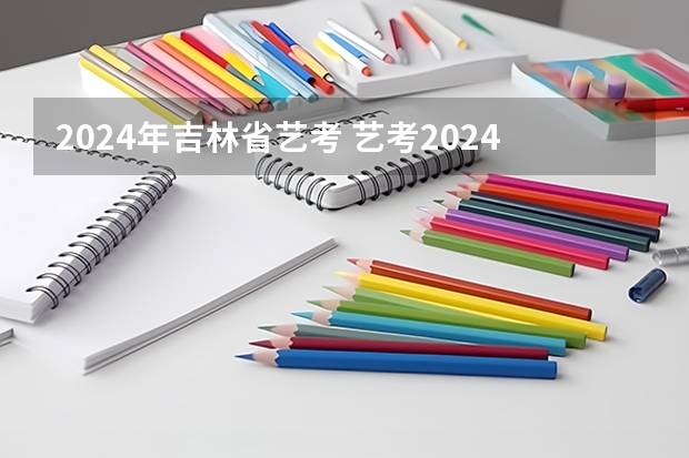 2024年吉林省艺考 艺考2024新政策