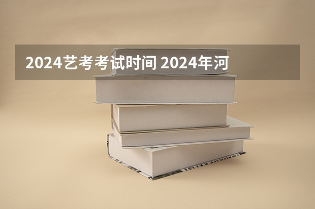 2024艺考考试时间 2024年河南美术艺考时间？