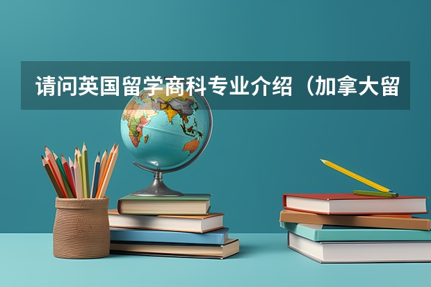 请问英国留学商科专业介绍（加拿大留学：读商科硕士所需费用）