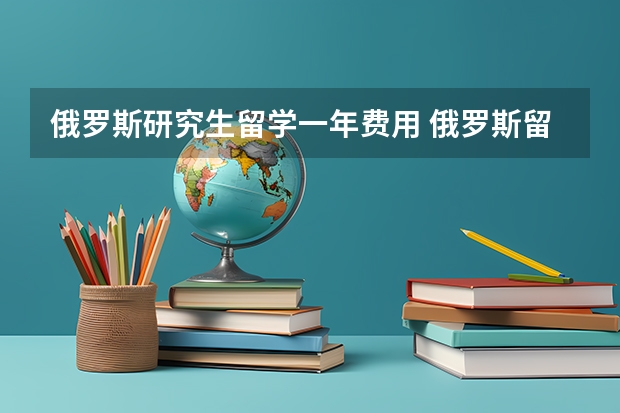 俄罗斯研究生留学一年费用 俄罗斯留学费用一览表