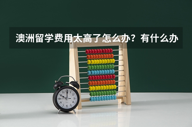 澳洲留学费用太高了怎么办？有什么办法降低学费啊？