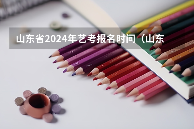 山东省2024年艺考报名时间（山东艺考时间2024年具体时间表）