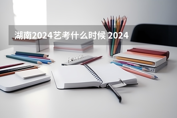 湖南2024艺考什么时候 2024年艺考的时间安排是怎样的？