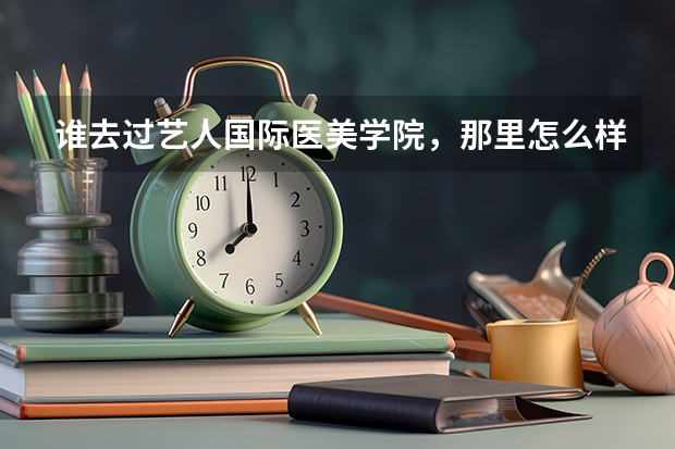 谁去过艺人国际医美学院，那里怎么样啊学的到东西吗？