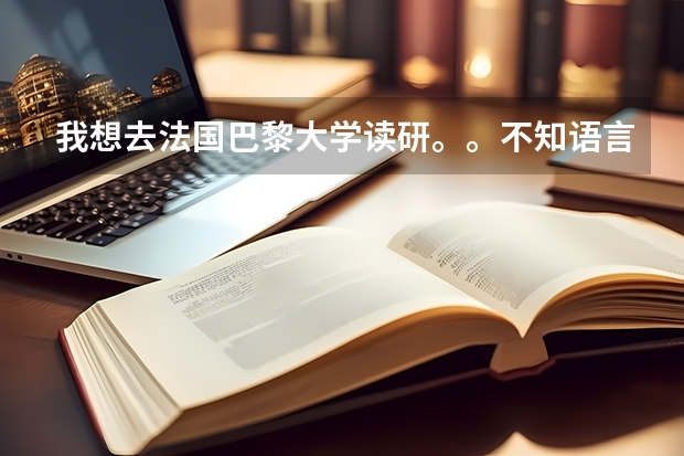 我想去法国巴黎大学读研。。不知语言有什么条件，，学费多少，成绩要多少