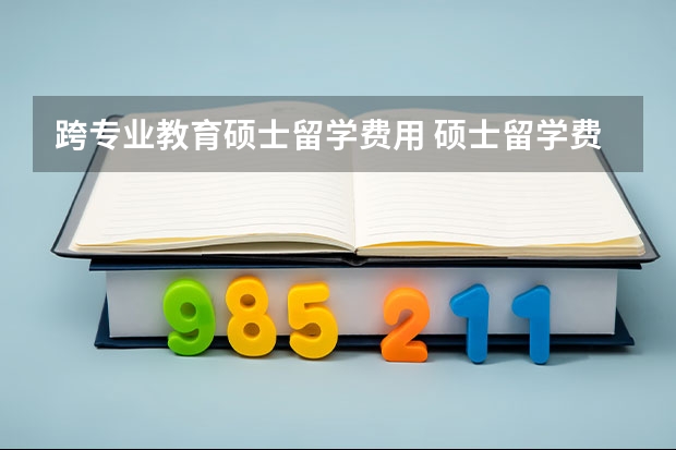 跨专业教育硕士留学费用 硕士留学费用