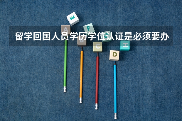 留学回国人员学历学位认证是必须要办理的吗？