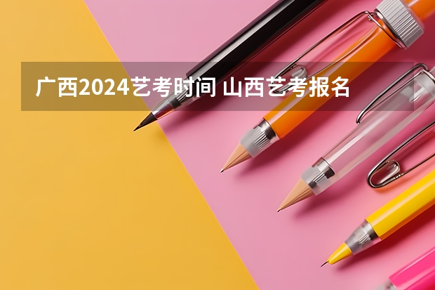 广西2024艺考时间 山西艺考报名时间2023