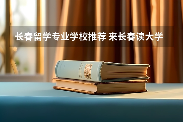 长春留学专业学校推荐 来长春读大学 长春大学启明学院是不错的选择？