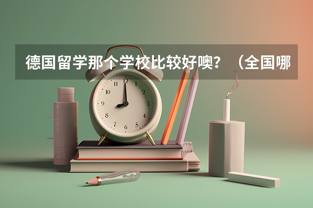 德国留学那个学校比较好噢？（全国哪几所大学的德语专业实力较强（十个左右就OK，最好按实力排名））