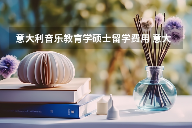 意大利音乐教育学硕士留学费用 意大利留学费用研究生