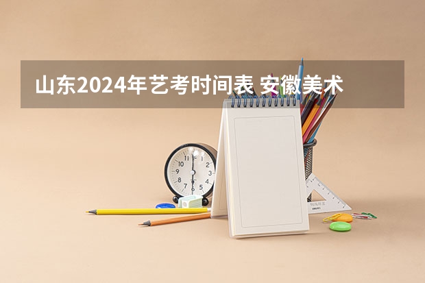 山东2024年艺考时间表 安徽美术省考时间2024考试时间