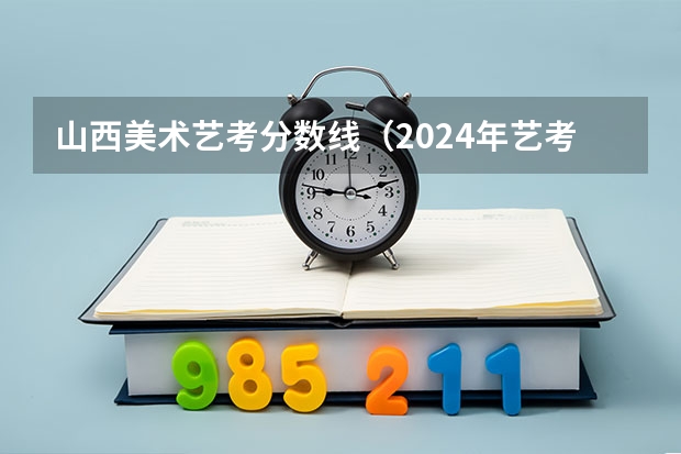 山西美术艺考分数线（2024年艺考最新政策）