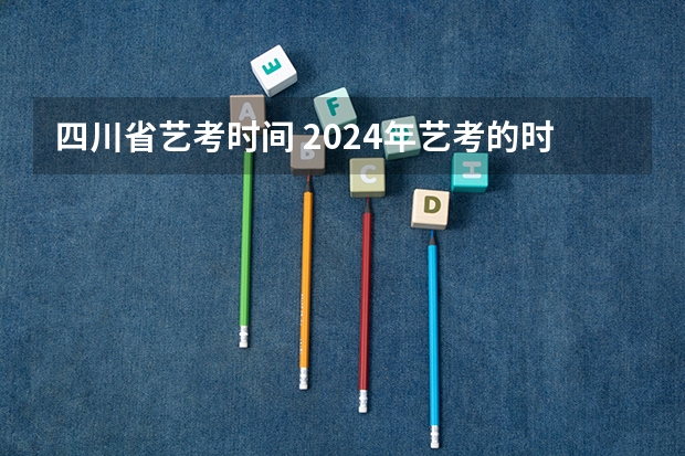 四川省艺考时间 2024年艺考的时间安排是怎样的？