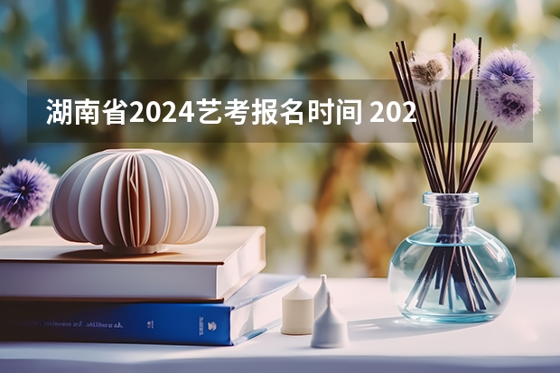 湖南省2024艺考报名时间 2024年河南美术艺考时间