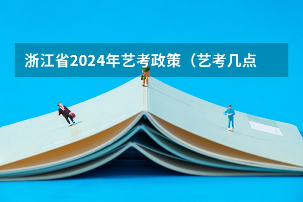 浙江省2024年艺考政策（艺考几点开始考试）