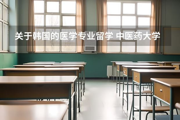 关于韩国的医学专业留学 中医药大学的学生如果去国外留学，留学学啥?