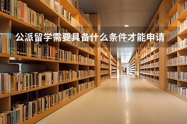 公派留学需要具备什么条件才能申请